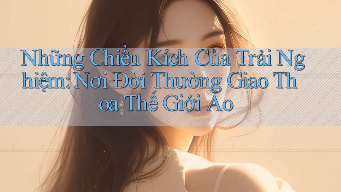 Những Chiều Kích Của Trải Nghiệm: Nơi Đời Thường Giao Thoa Thế Giới Ảo