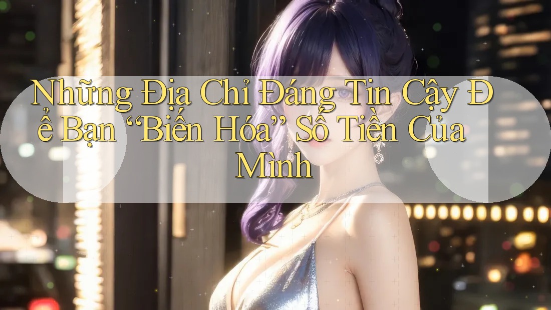 Những Địa Chỉ Đáng Tin Cậy Để Bạn “Biến Hóa” Số Tiền Của Mình