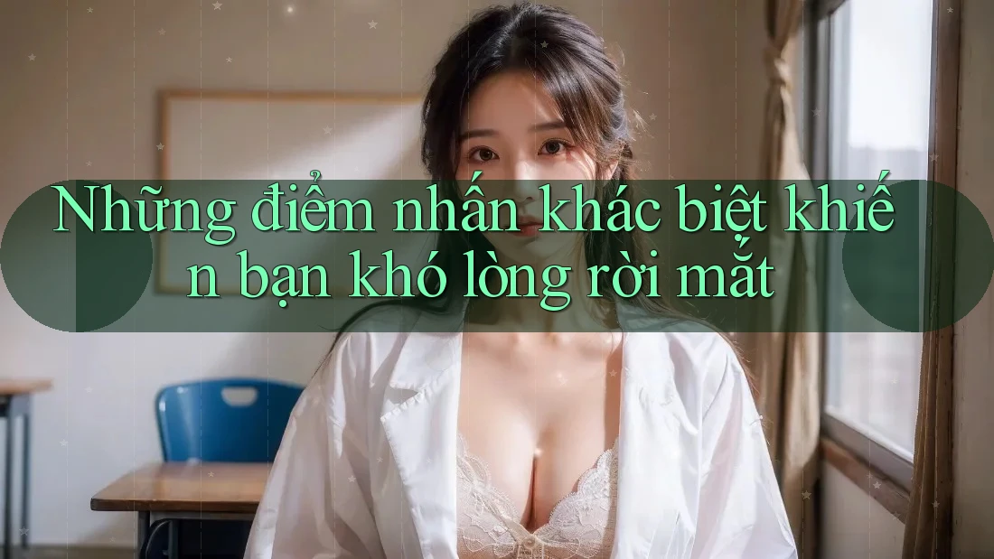 Những điểm nhấn khác biệt khiến bạn khó lòng rời mắt