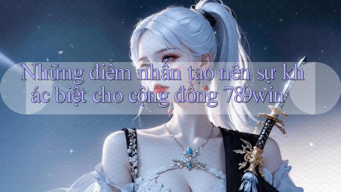 Những điểm nhấn tạo nên sự khác biệt cho cộng đồng 789win