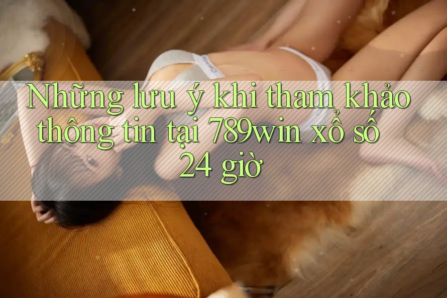 Những lưu ý khi tham khảo thông tin tại 789win xổ số 24 giờ