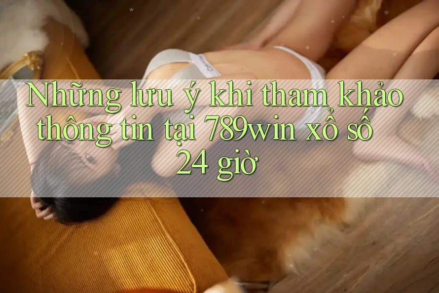 Những lưu ý khi tham khảo thông tin tại 789win xổ số 24 giờ