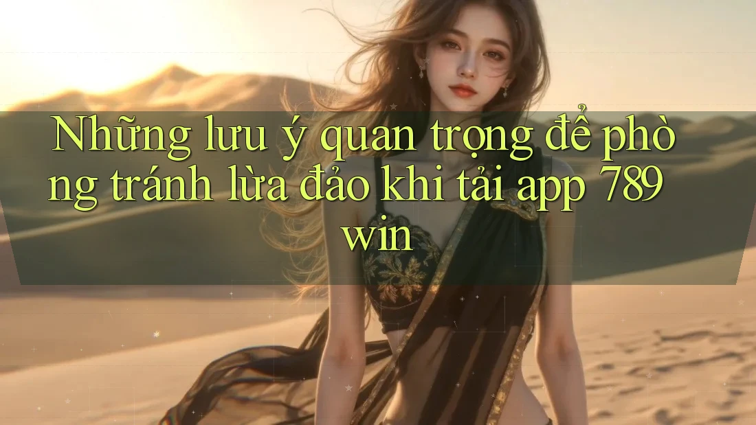 Những lưu ý quan trọng để phòng tránh lừa đảo khi tải app 789win