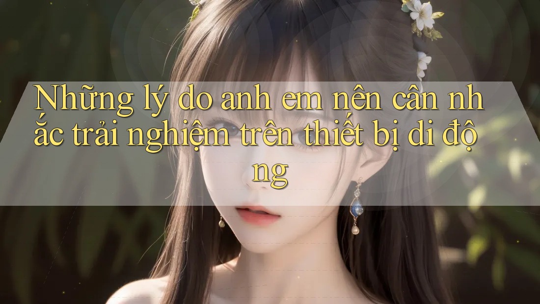 Những lý do anh em nên cân nhắc trải nghiệm trên thiết bị di động