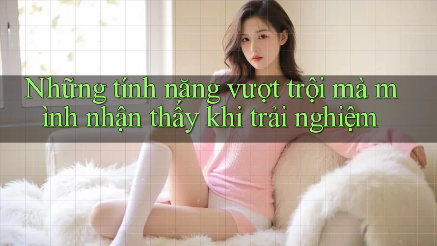 Những tính năng vượt trội mà mình nhận thấy khi trải nghiệm