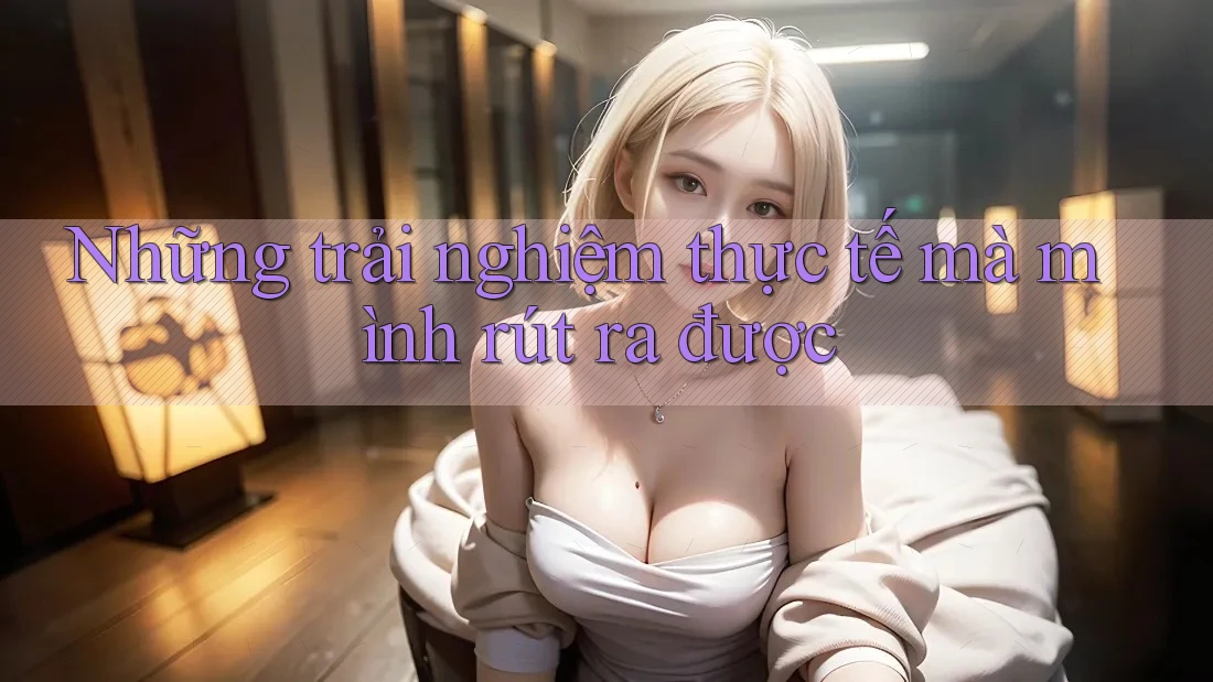 Những trải nghiệm thực tế mà mình rút ra được