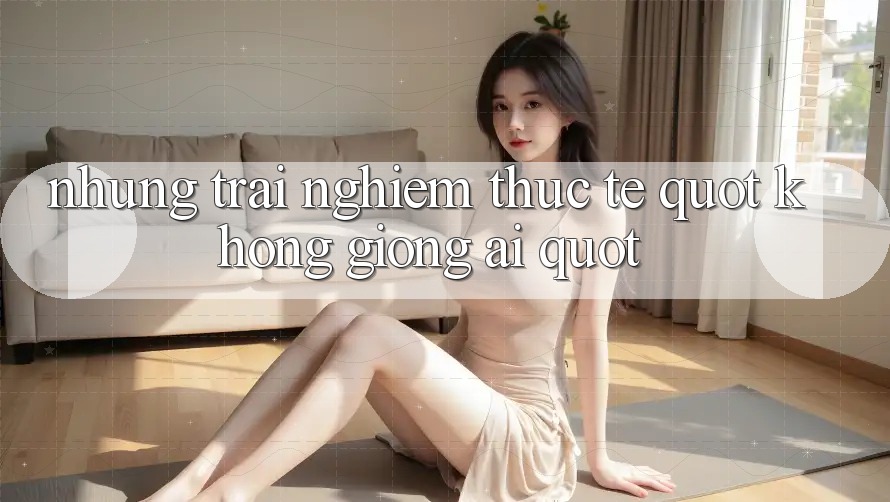 Những trải nghiệm thực tế " không giống ai"