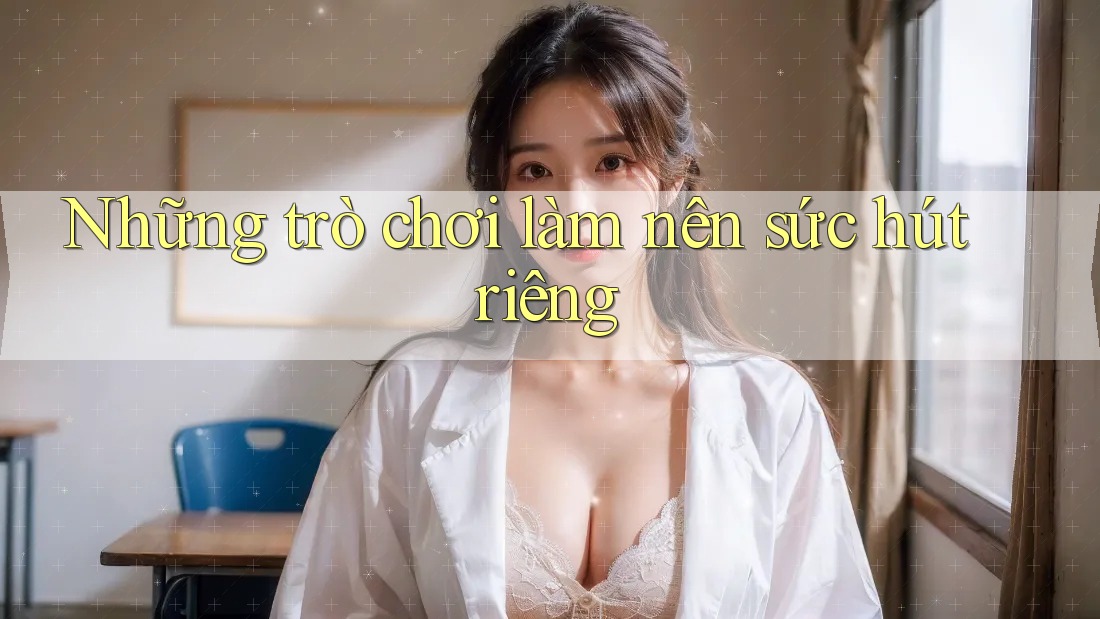 Những trò chơi làm nên sức hút riêng