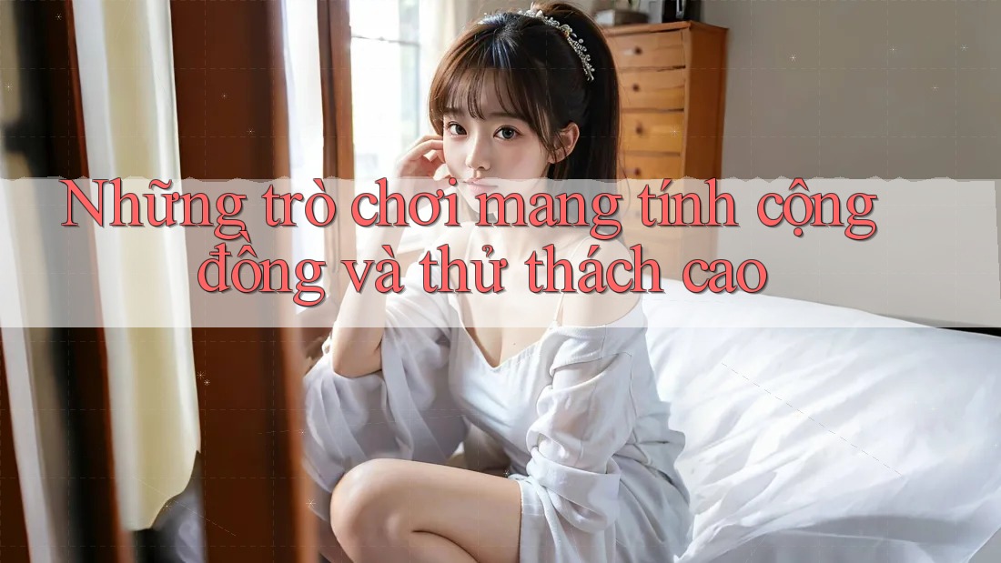 Những trò chơi mang tính cộng đồng và thử thách cao