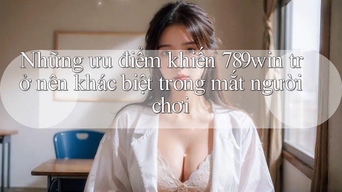 Những ưu điểm khiến 789win trở nên khác biệt trong mắt người chơi