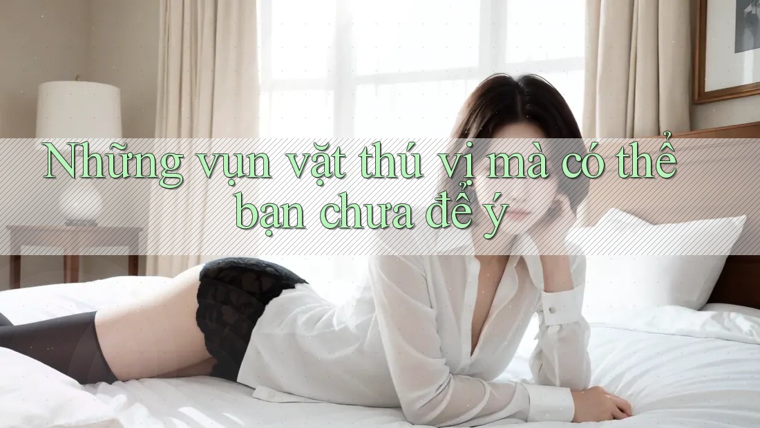 Những vụn vặt thú vị mà có thể bạn chưa để ý