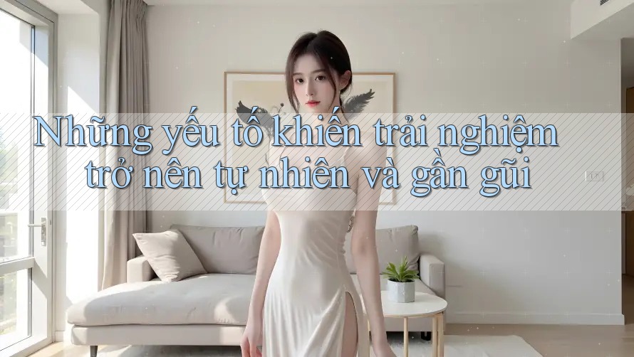 Những yếu tố khiến trải nghiệm trở nên tự nhiên và gần gũi