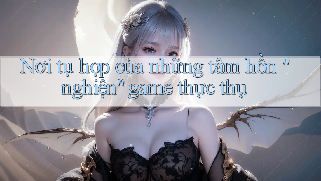 Nơi tụ họp của những tâm hồn “nghiện” game thực thụ