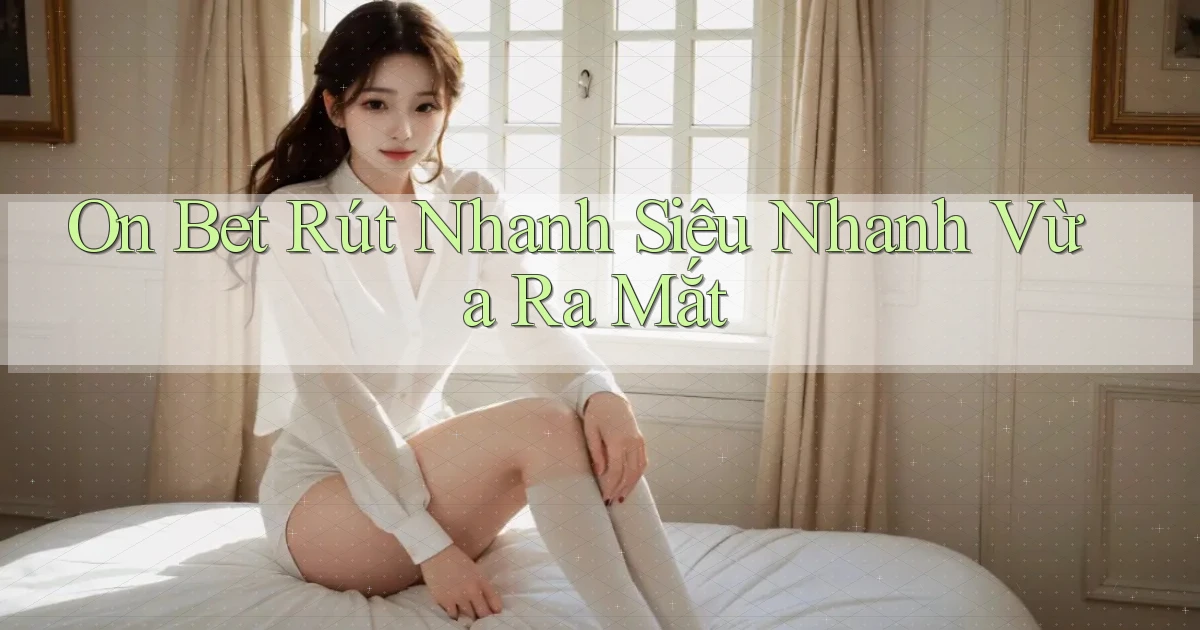on bet rút nhanh siêu nhanh vừa ra mắt