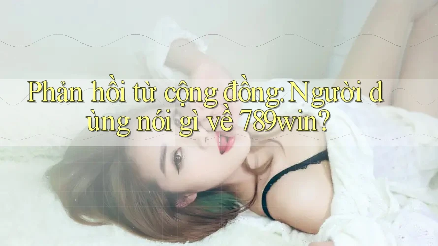 Phản hồi từ cộng đồng: Người dùng nói gì về 789win?