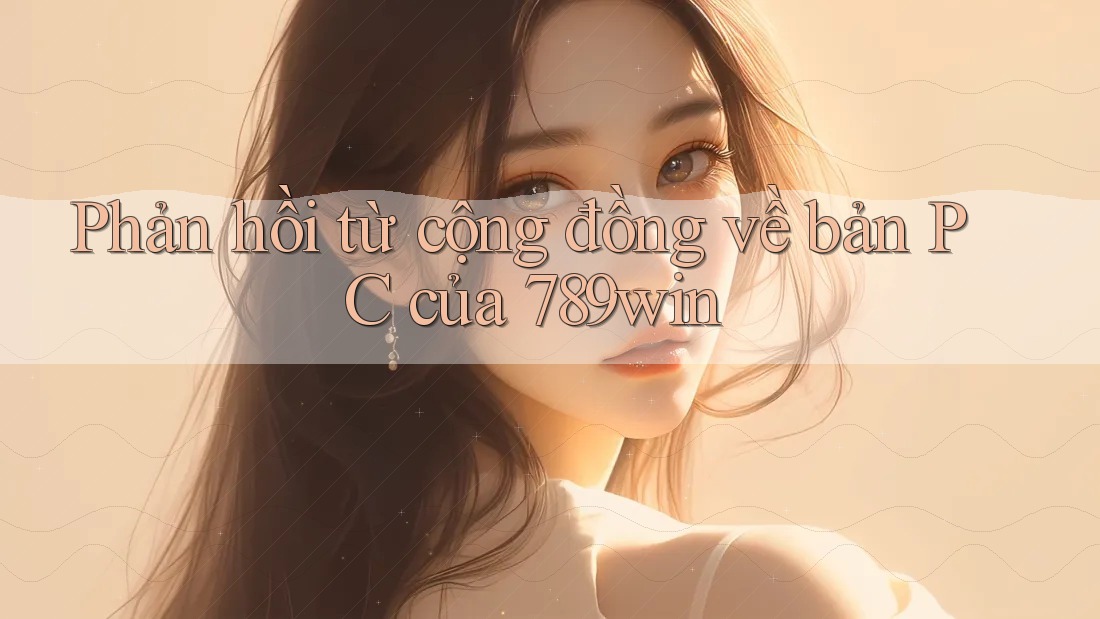 Phản hồi từ cộng đồng về bản PC của 789win