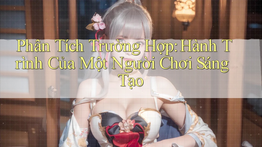 Phân Tích Trường Hợp: Hành Trình Của Một Người Chơi Sáng Tạo
