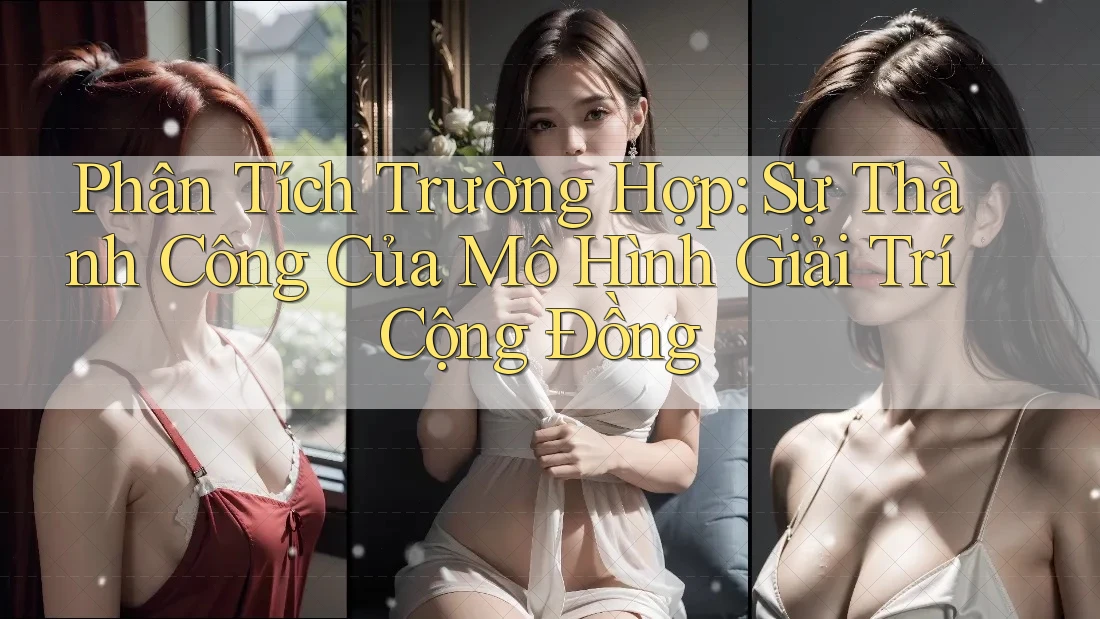 Phân Tích Trường Hợp: Sự Thành Công Của Mô Hình Giải Trí Cộng Đồng