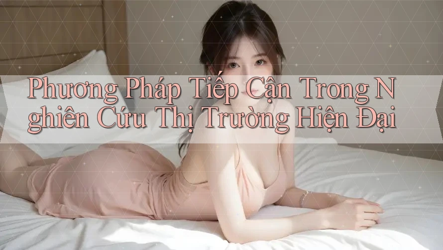 Phương Pháp Tiếp Cận Trong Nghiên Cứu Thị Trường Hiện Đại