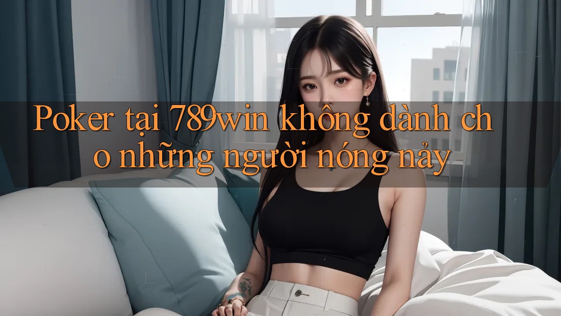 Poker tại 789win không dành cho những người nóng nảy