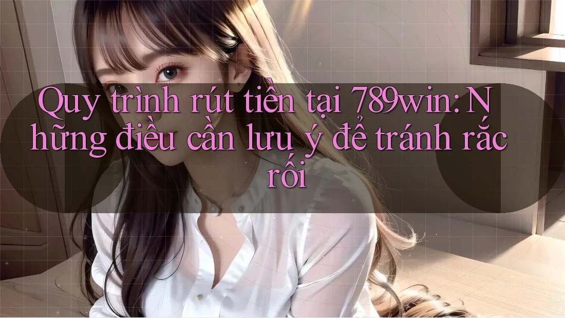 Quy trình rút tiền tại 789win: Những điều cần lưu ý để tránh rắc rối