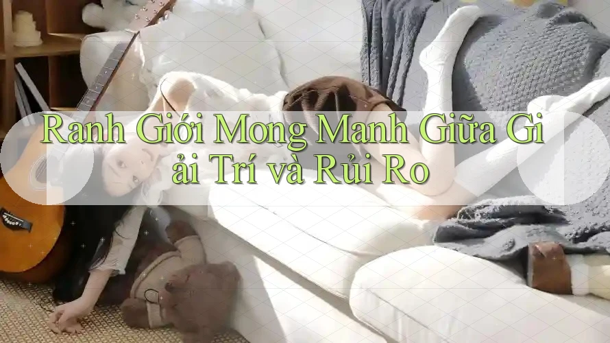 Ranh giới mong manh giữa giải trí và rủi ro