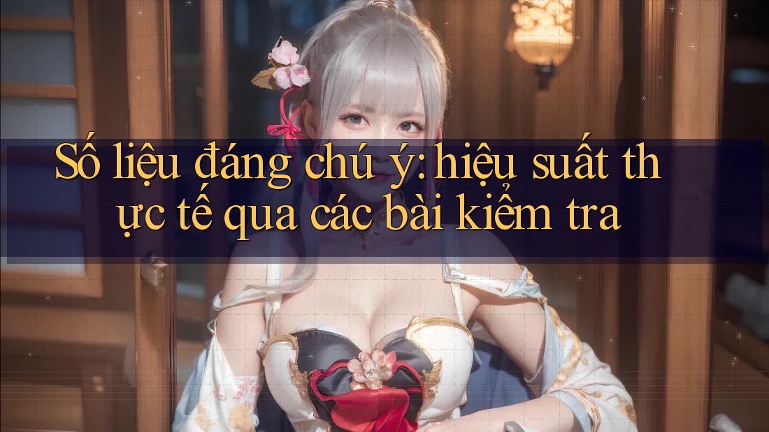 Số liệu đáng chú ý: hiệu suất thực tế qua các bài kiểm tra