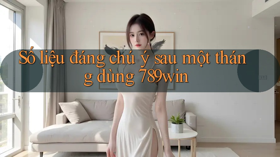 Số liệu đáng chú ý sau một tháng dùng 789win