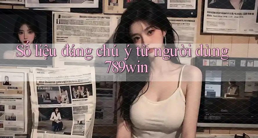 Số liệu đáng chú ý từ người dùng 789win