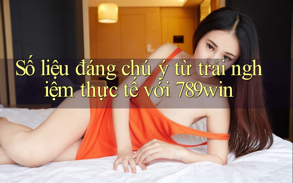 Số liệu đáng chú ý từ trải nghiệm thực tế với 789win