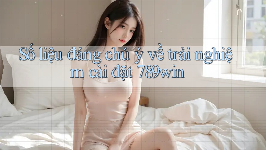 Số liệu đáng chú ý về trải nghiệm cài đặt 789win