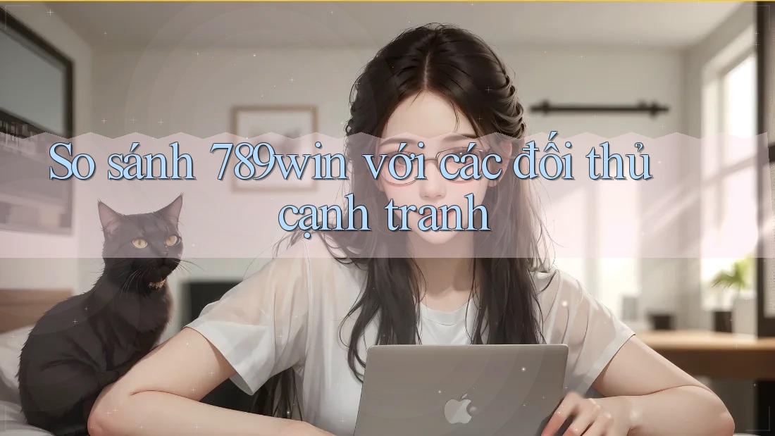So sánh 789win với các đối thủ cạnh tranh