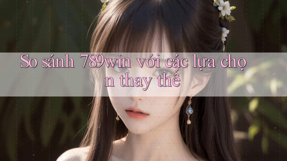 So sánh 789win với các lựa chọn thay thế