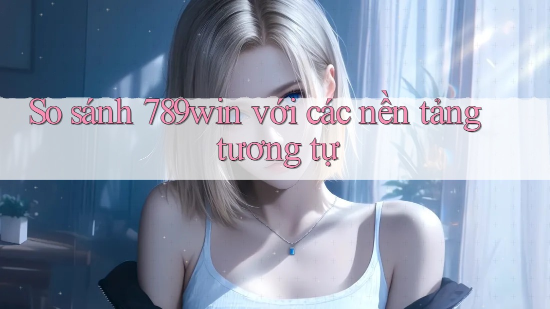 So sánh 789win với các nền tảng tương tự