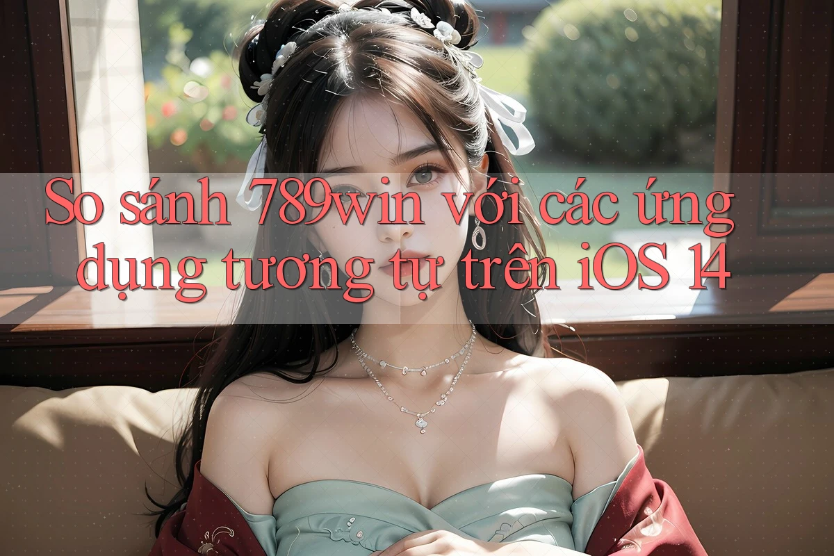 So sánh 789win với các ứng dụng tương tự trên iOS 14