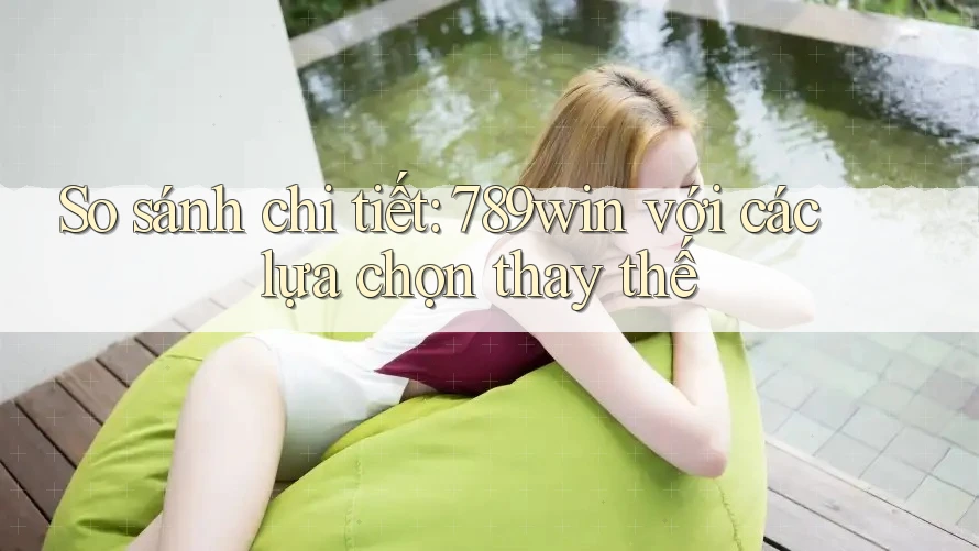 So sánh chi tiết 789win với các lựa chọn thay thế