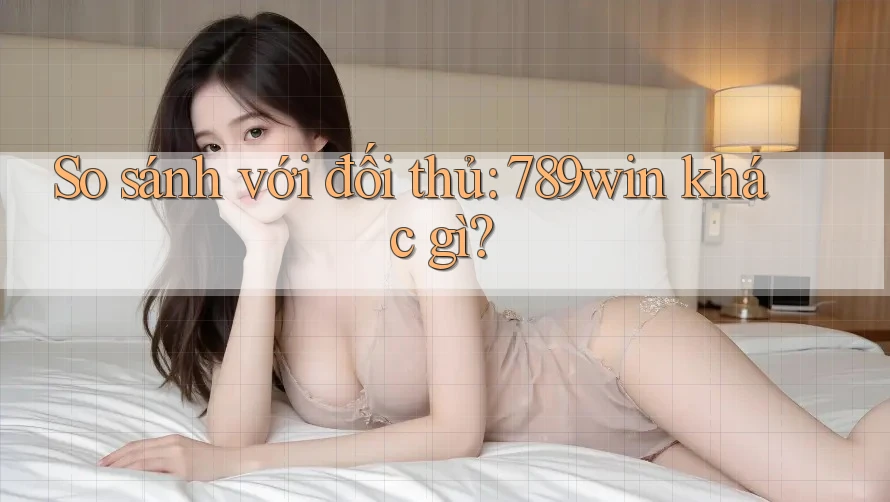So sánh với đối thủ: 789win khác gì?