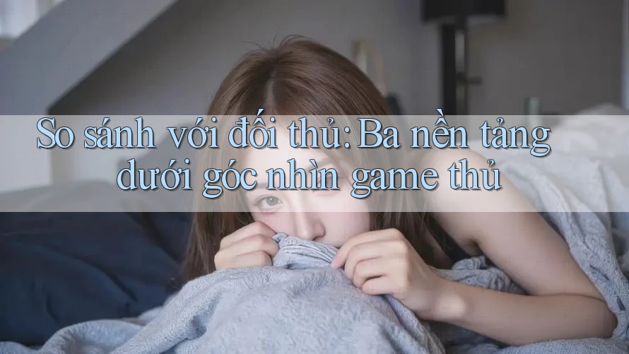 So sánh với đối thủ: Ba nền tảng dưới góc nhìn game thủ