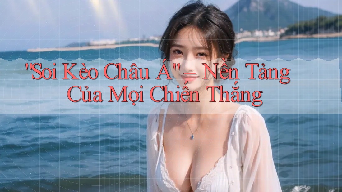 “Soi Kèo Châu Á” – Nền Tảng Của Mọi Chiến Thắng