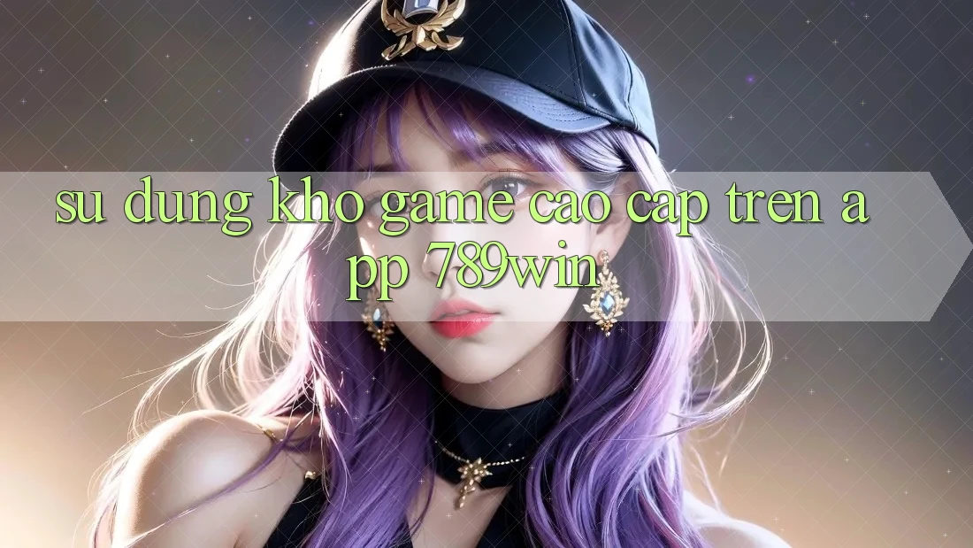 Sử dụng Kho Game Cao cấp Trên App 789win