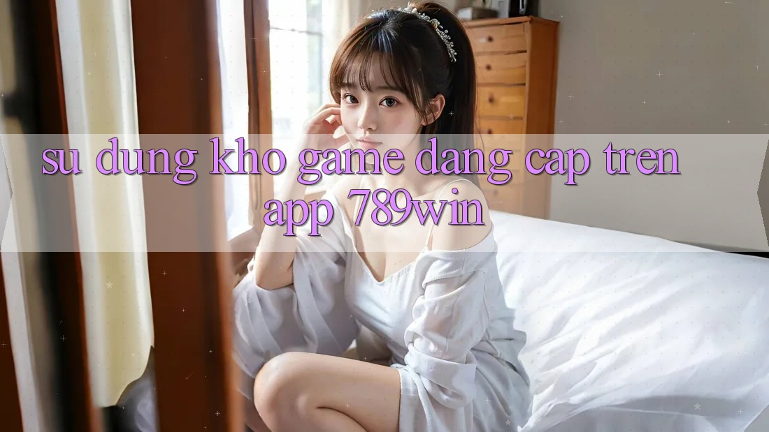 Sử dụng Kho Game Đẳng Cấp Trên App 789win