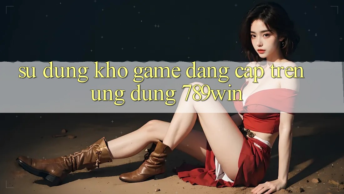 Sử dụng Kho Game Đẳng cấp Trên Ứng Dụng 789win