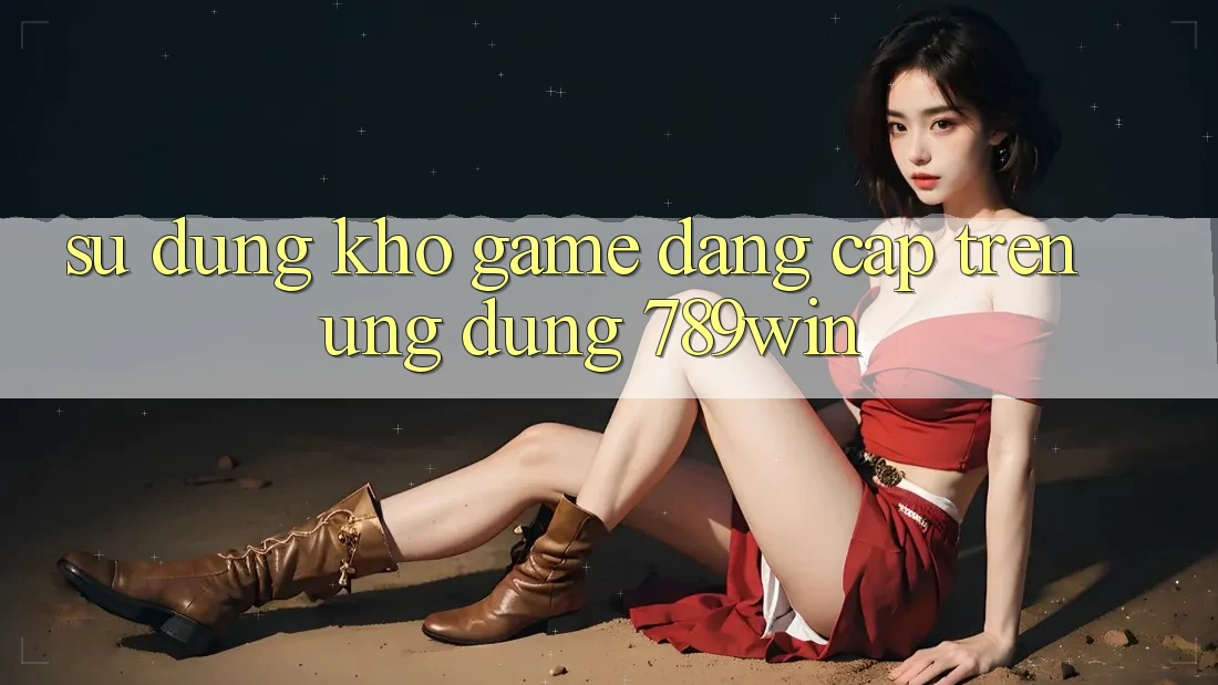 Sử dụng Kho Game Đẳng Cấp Trên Ứng Dụng 789win