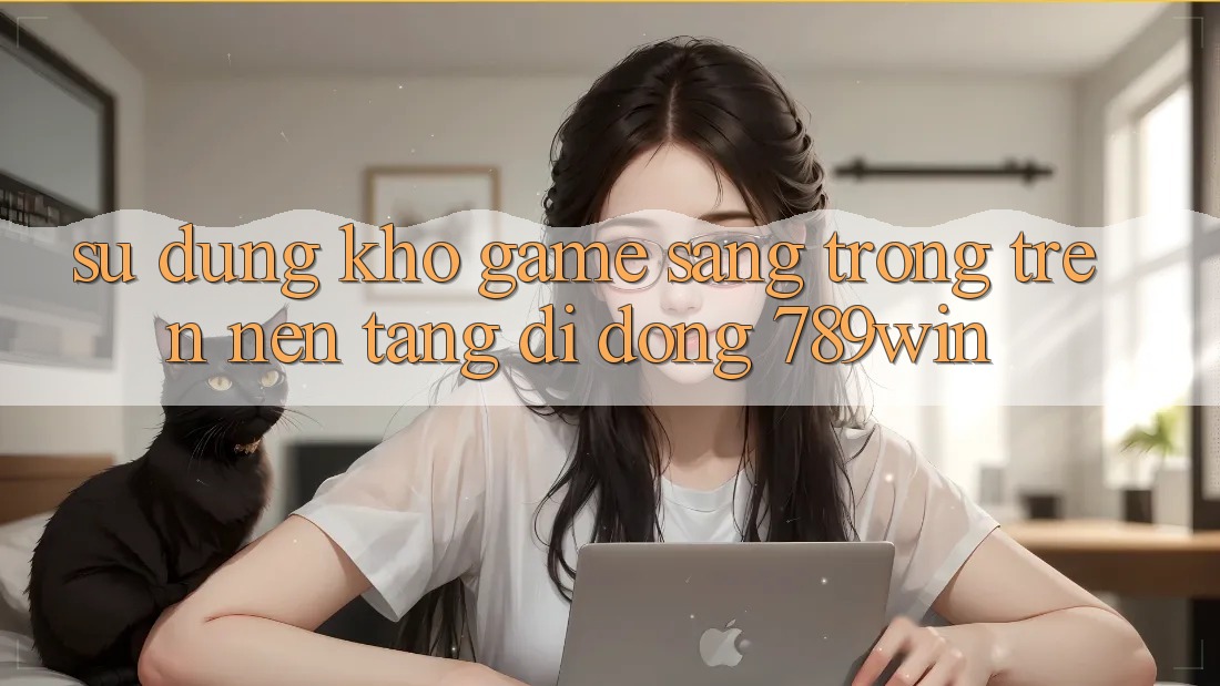 Sử dụng Kho Game Sang trọng Trên Nền tảng di động 789win