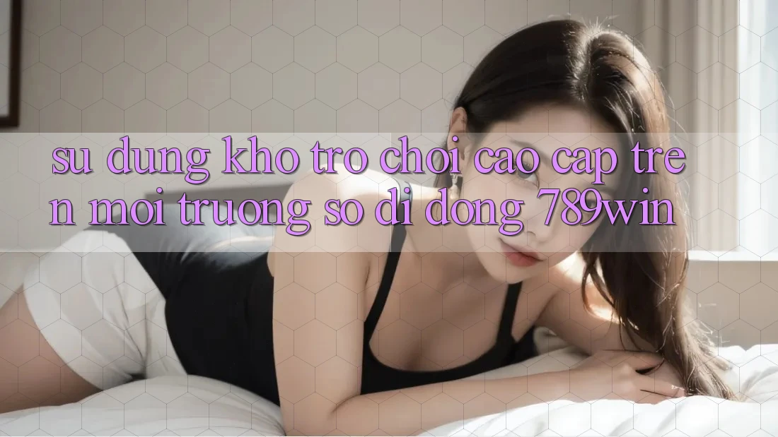 Sử dụng Kho Trò chơi Cao cấp Trên Môi trường số di động 789win