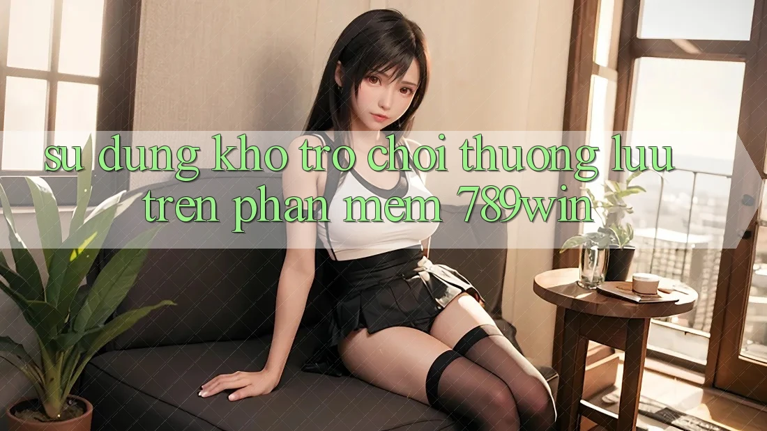 Sử dụng Kho Trò chơi Thượng lưu Trên Phần mềm 789win