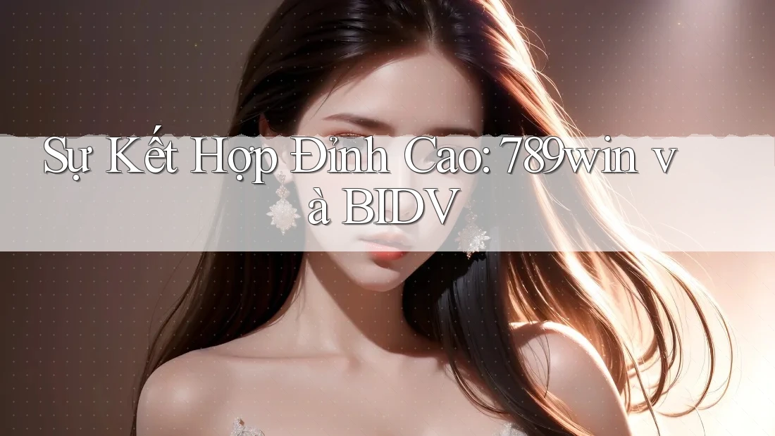 Sự Kết Hợp Đỉnh Cao: 789win và BIDV