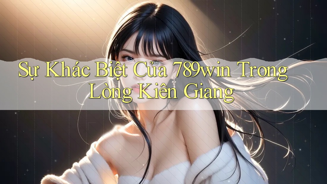 Sự Khác Biệt Của 789win Trong Lòng Kiên Giang