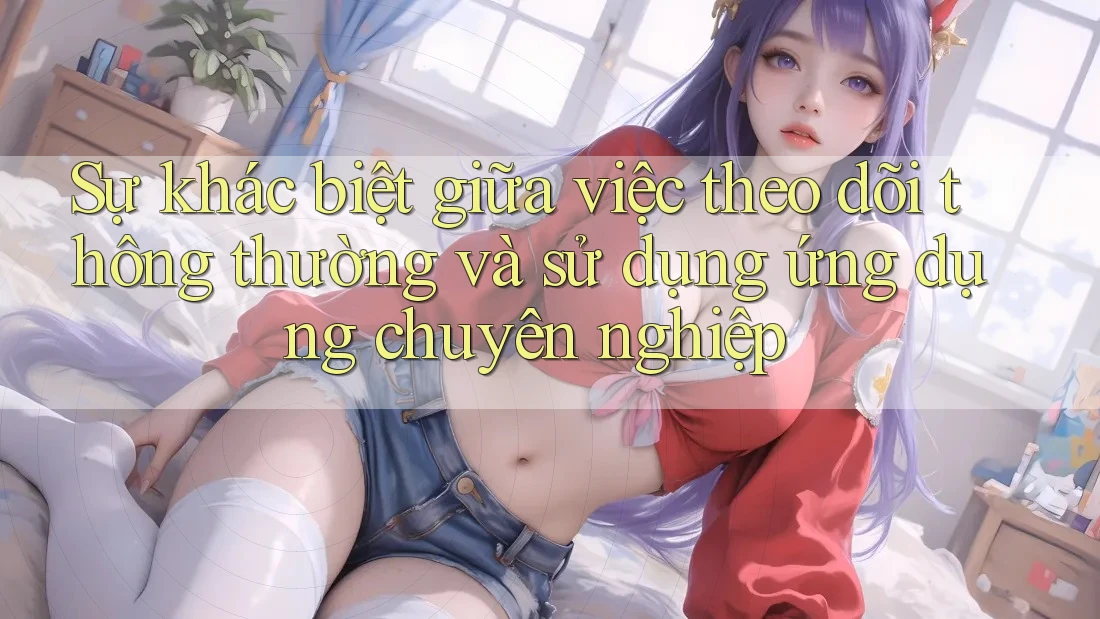 Sự khác biệt giữa việc theo dõi thông thường và sử dụng ứng dụng chuyên nghiệp
