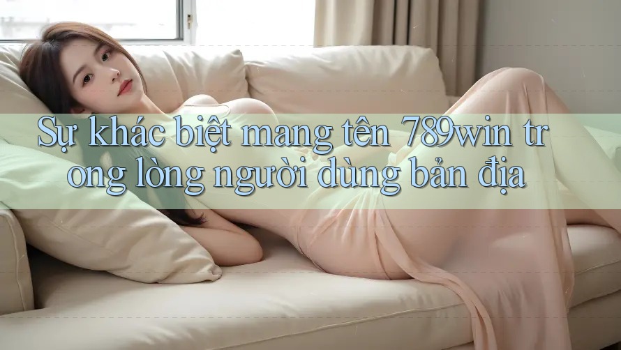 Sự khác biệt mang tên 789win trong lòng người dùng bản địa